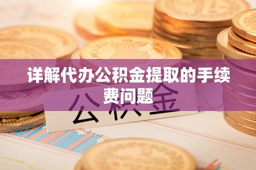 和田县详解代办公积金提取的手续费问题