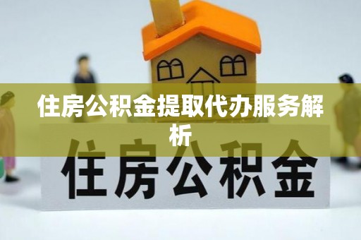 和田县住房公积金提取代办服务解析