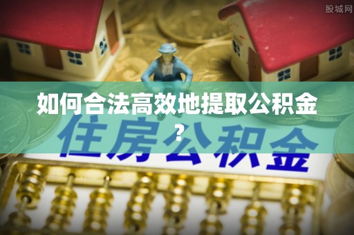 和田县如何合法高效地提取公积金？