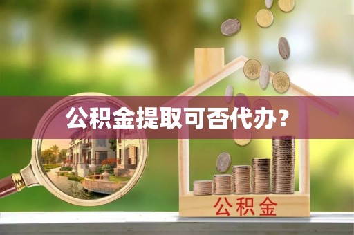 和田县公积金提取可否代办？