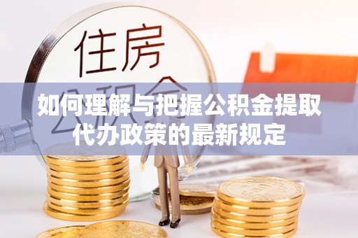 和田县如何理解与把握公积金提取代办政策的最新规定