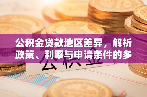 和田县公积金贷款地区差异，解析政策、利率与申请条件的多维影响