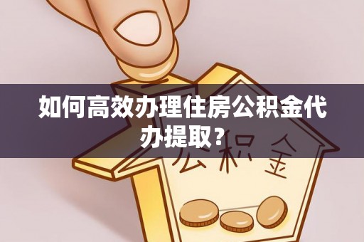 和田县如何高效办理住房公积金代办提取？