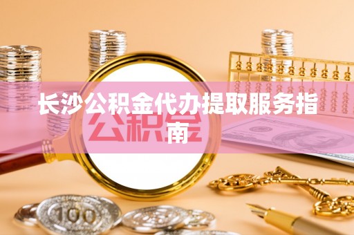 和田县长沙公积金代办提取服务指南