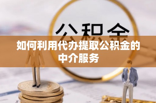 和田县如何利用代办提取公积金的中介服务