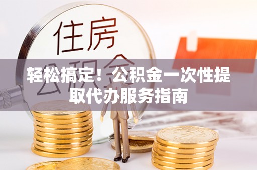 和田县轻松搞定！公积金一次性提取代办服务指南