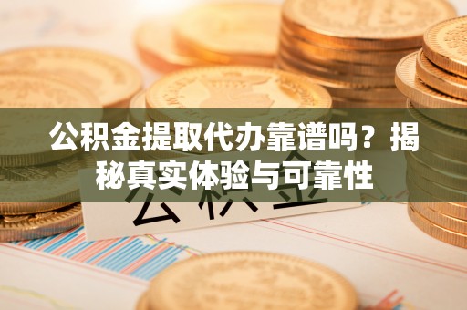 和田县公积金提取代办靠谱吗？揭秘真实体验与可靠性