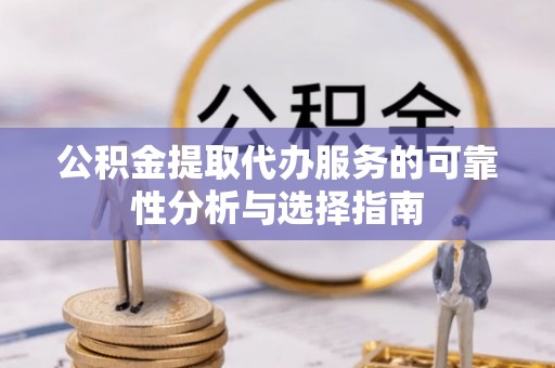 和田县公积金提取代办服务的可靠性分析与选择指南
