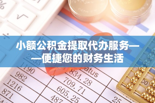 和田县小额公积金提取代办服务——便捷您的财务生活