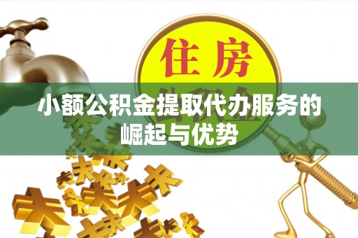 和田县小额公积金提取代办服务的崛起与优势