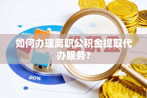 和田县如何办理离职公积金提取代办服务？