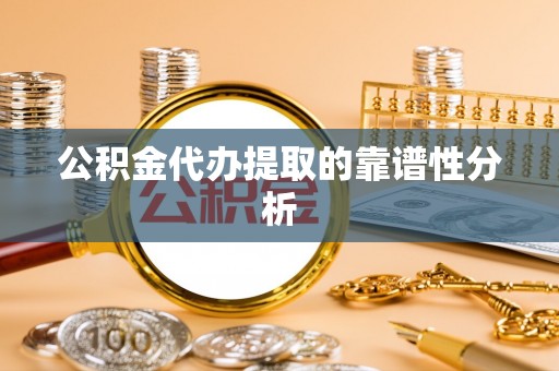 和田县公积金代办提取的靠谱性分析