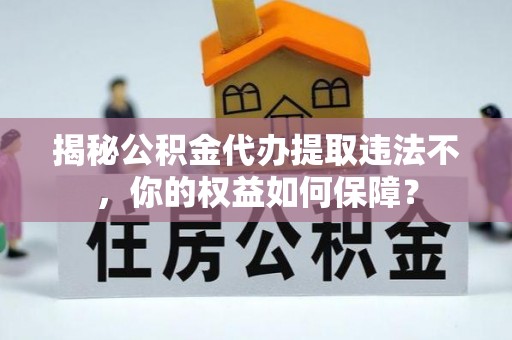 和田县揭秘公积金代办提取违法不，你的权益如何保障？