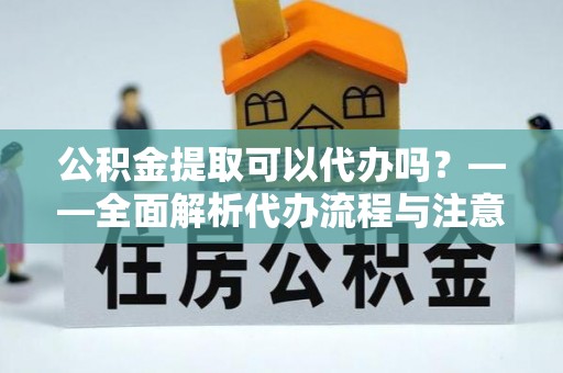 和田县公积金提取可以代办吗？——全面解析代办流程与注意事项